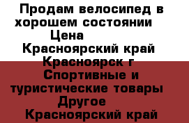 Продам велосипед в хорошем состоянии  › Цена ­ 7 500 - Красноярский край, Красноярск г. Спортивные и туристические товары » Другое   . Красноярский край